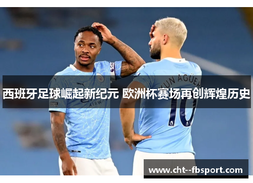 西班牙足球崛起新纪元 欧洲杯赛场再创辉煌历史