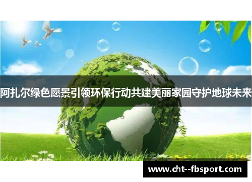 阿扎尔绿色愿景引领环保行动共建美丽家园守护地球未来