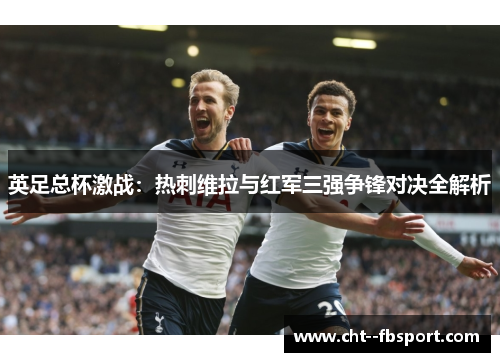 英足总杯激战：热刺维拉与红军三强争锋对决全解析