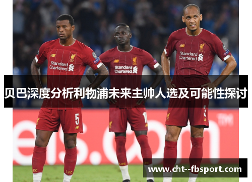 贝巴深度分析利物浦未来主帅人选及可能性探讨