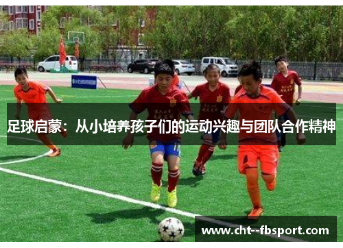 足球启蒙：从小培养孩子们的运动兴趣与团队合作精神