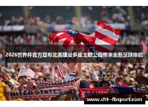 2026世界杯官方宣布北美建设多座主题公园带来全新足球体验