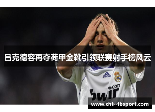 吕克德容再夺荷甲金靴引领联赛射手榜风云