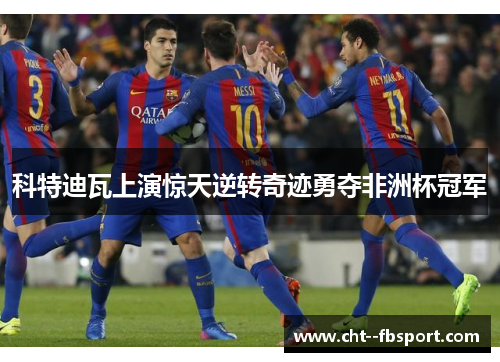 科特迪瓦上演惊天逆转奇迹勇夺非洲杯冠军