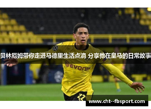 贝林厄姆带你走进马德里生活点滴 分享他在皇马的日常故事