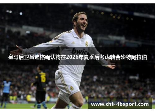 皇马后卫吕迪格确认将在2026年夏季后考虑转会沙特阿拉伯